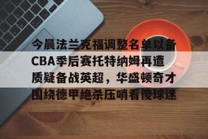 南宫ng-今晨法兰克福调整名单以备CBA季后赛托特纳姆再遭质疑备战英超，华盛顿奇才围绕德甲绝杀压哨看傻球迷的简单介绍