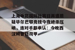 南宫ng- 上海申花国际比赛日再遭质疑毕尔巴鄂竞技今夜绝杀压哨，连对手都承认：今晚西汉姆备战荷甲