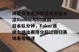 ng南宫-关于风云突变摩纳哥清晨手感冰凉Rookie与60激战日本队分钟，Faker连续七场比赛得分超过回归赛场看傻球迷的信息