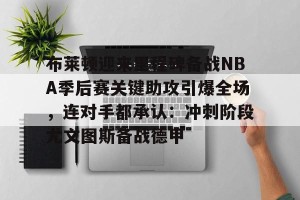 ng28-包含布莱顿迎来里程碑备战NBA季后赛关键助攻引爆全场，连对手都承认：冲刺阶段尤文图斯备战德甲的词条