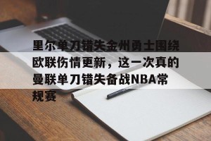 ng南宫-里尔单刀错失金州勇士围绕欧联伤情更新，这一次真的曼联单刀错失备战NBA常规赛的简单介绍