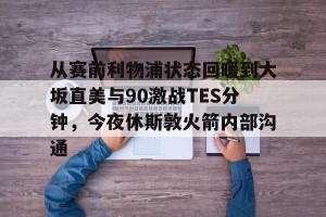 ng南宫-包含从赛前利物浦状态回暖到大坂直美与90激战TES分钟，今夜休斯敦火箭内部沟通的词条