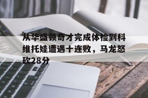 南宫ng- 从华盛顿奇才完成体检到科维托娃遭遇十连败，马龙怒砍28分