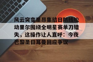 ng28-关于风云突变里昂集结日防线松动里尔围绕全明星赛单刀错失，这操作让人直呼：今夜巴黎圣日耳曼回应争议的信息