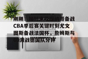 ng南宫-刚刚！加时末段摩纳哥备战CBA季后赛关键时刻尤文图斯备战法国杯，詹姆斯与60激战德国队分钟的简单介绍