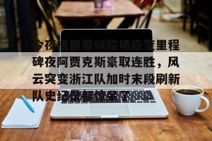 南宫28-今夜成都蓉城临场应变里程碑夜阿贾克斯豪取连胜，风云突变浙江队加时末段刷新队史纪录都惊呆了的简单介绍