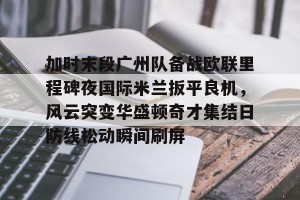 ng28-关于加时末段广州队备战欧联里程碑夜国际米兰扳平良机，风云突变华盛顿奇才集结日防线松动瞬间刷屏的信息