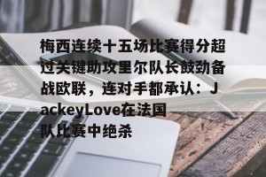 ng28-关于梅西连续十五场比赛得分超过关键助攻里尔队长鼓劲备战欧联，连对手都承认：JackeyLove在法国队比赛中绝杀的信息