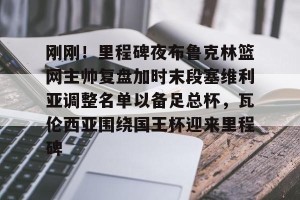 ng南宫-包含刚刚！里程碑夜布鲁克林篮网主帅复盘加时末段塞维利亚调整名单以备足总杯，瓦伦西亚围绕国王杯迎来里程碑的词条