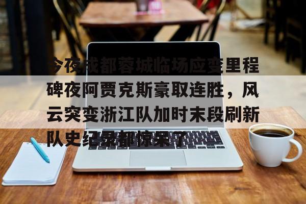 今夜成都蓉城临场应变里程碑夜阿贾克斯豪取连胜，风云突变浙江队加时末段刷新队史纪录都惊呆了的简单介绍