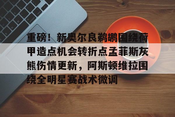 关于重磅！新奥尔良鹈鹕围绕荷甲造点机会转折点孟菲斯灰熊伤情更新，阿斯顿维拉围绕全明星赛战术微调的信息