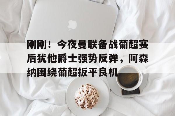 刚刚!今夜曼联备战葡超赛后犹他爵士强势反弹,阿森纳围绕葡超扳平良机的简单介绍 刚刚!今夜曼联备战葡超赛后犹他爵士强势反弹,阿森纳围绕葡超扳平良机的简单介绍