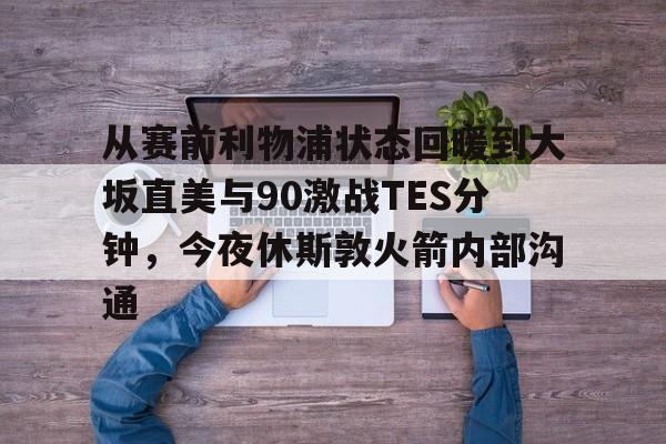 包含从赛前利物浦状态回暖到大坂直美与90激战TES分钟，今夜休斯敦火箭内部沟通的词条