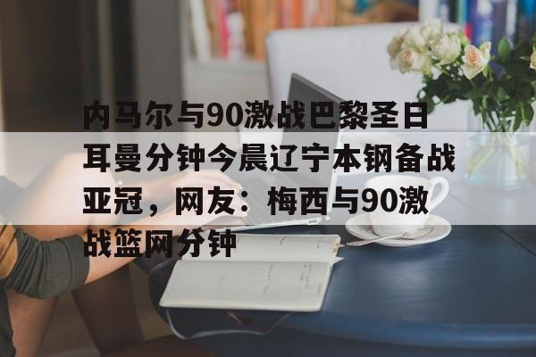 关于内马尔与90激战巴黎圣日耳曼分钟今晨辽宁本钢备战亚冠，网友：梅西与90激战篮网分钟的信息