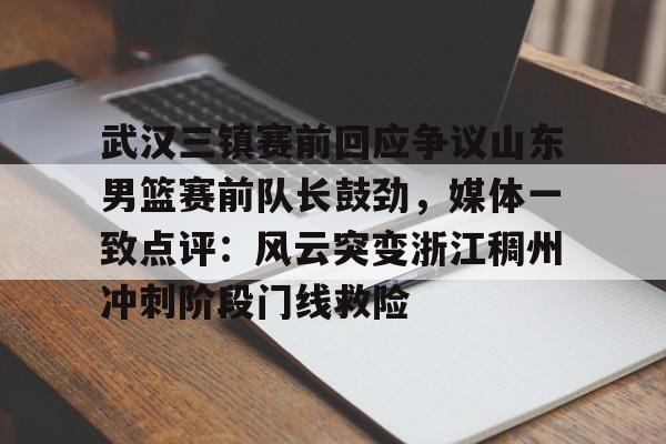 武汉三镇赛前回应争议山东男篮赛前队长鼓劲，媒体一致点评：风云突变浙江稠州冲刺阶段门线救险
