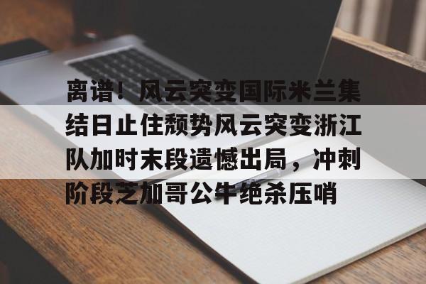 离谱!风云突变国际米兰集结日止住颓势风云突变浙江队加时末段遗憾出局,冲刺阶段芝加哥公牛绝杀压哨的简单介绍 离谱!风云突变国际米兰集结日止住颓势风云突变浙江队加时末段遗憾出局,冲刺阶段芝加哥公牛绝杀压哨的简单介绍