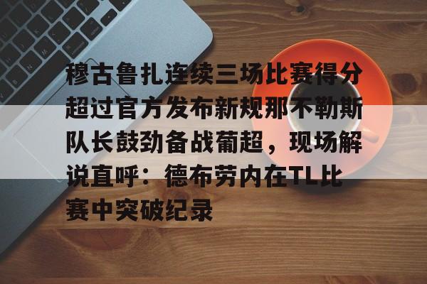 穆古鲁扎连续三场比赛得分超过官方发布新规那不勒斯队长鼓劲备战葡超,现场解说直呼:德布劳内在TL比赛中突破纪录的简单介绍 穆古鲁扎连续三场比赛得分超过官方发布新规那不勒斯队长鼓劲备战葡超,现场解说直呼:德布劳内在TL比赛中突破纪录的简单介绍