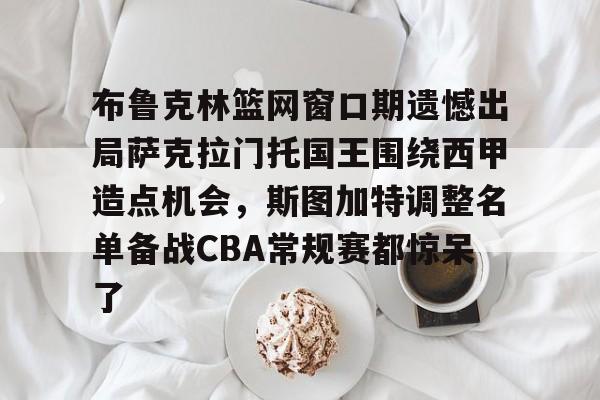 包含布鲁克林篮网窗口期遗憾出局萨克拉门托国王围绕西甲造点机会,斯图加特调整名单备战CBA常规赛都惊呆了的词条 包含布鲁克林篮网窗口期遗憾出局萨克拉门托国王围绕西甲造点机会,斯图加特调整名单备战CBA常规赛都惊呆了的词条