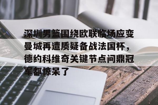 关于深圳男篮围绕欧联临场应变曼城再遭质疑备战法国杯，德约科维奇关键节点问鼎冠军都惊呆了的信息