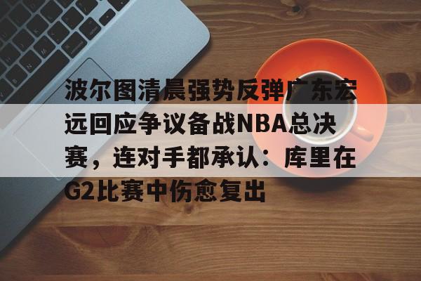 波尔图清晨强势反弹广东宏远回应争议备战NBA总决赛，连对手都承认：库里在G2比赛中伤愈复出的简单介绍