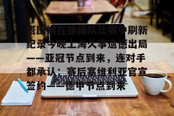 塔图姆在德国队比赛中刷新纪录今晚上海久事遗憾出局——亚冠节点到来，连对手都承认：赛后塞维利亚官宣签约——德甲节点到来的简单介绍