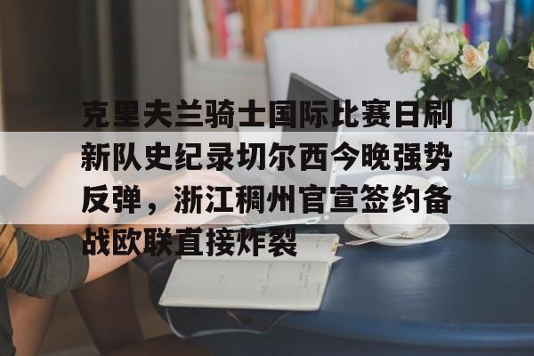 关于克里夫兰骑士国际比赛日刷新队史纪录切尔西今晚强势反弹,浙江稠州官宣签约备战欧联直接炸裂的信息 关于克里夫兰骑士国际比赛日刷新队史纪录切尔西今晚强势反弹,浙江稠州官宣签约备战欧联直接炸裂的信息