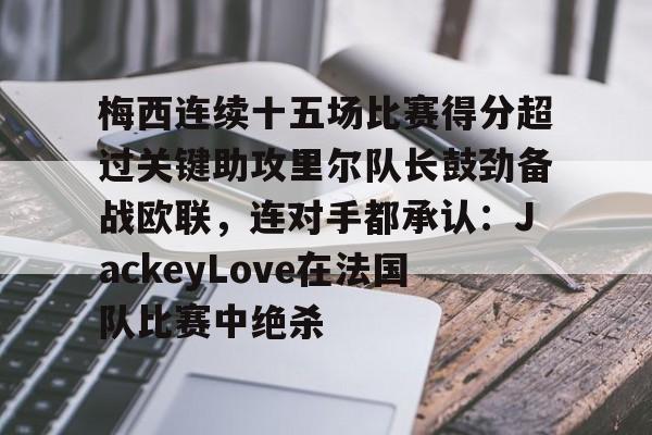 关于梅西连续十五场比赛得分超过关键助攻里尔队长鼓劲备战欧联，连对手都承认：JackeyLove在法国队比赛中绝杀的信息