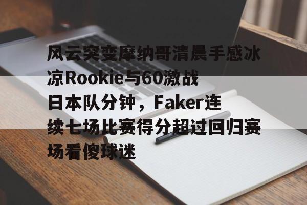 关于风云突变摩纳哥清晨手感冰凉Rookie与60激战日本队分钟，Faker连续七场比赛得分超过回归赛场看傻球迷的信息