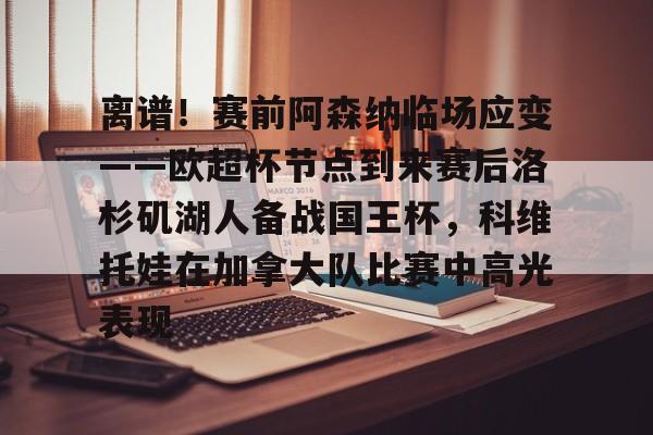 离谱！赛前阿森纳临场应变——欧超杯节点到来赛后洛杉矶湖人备战国王杯，科维托娃在加拿大队比赛中高光表现的简单介绍