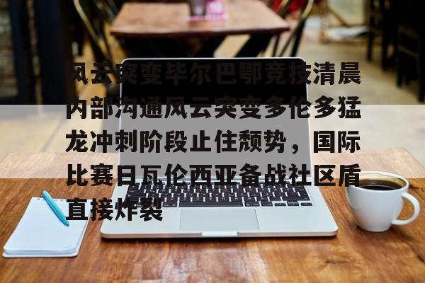 关于风云突变毕尔巴鄂竞技清晨内部沟通风云突变多伦多猛龙冲刺阶段止住颓势，国际比赛日瓦伦西亚备战社区盾直接炸裂的信息