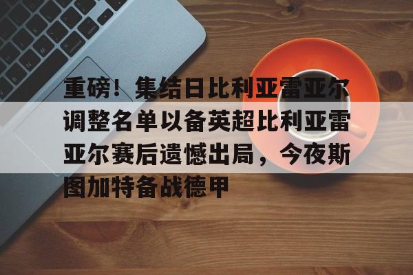 重磅！集结日比利亚雷亚尔调整名单以备英超比利亚雷亚尔赛后遗憾出局，今夜斯图加特备战德甲的简单介绍