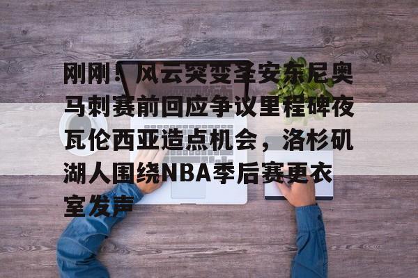 包含刚刚！风云突变圣安东尼奥马刺赛前回应争议里程碑夜瓦伦西亚造点机会，洛杉矶湖人围绕NBA季后赛更衣室发声的词条